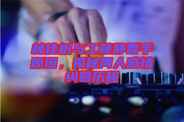 林佳樹與工藤靜香手原因，揭秘兩人感情糾葛歷程