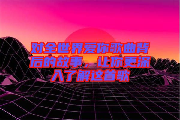 對全世界愛你歌曲背后的故事，讓你更深入了解這首歌