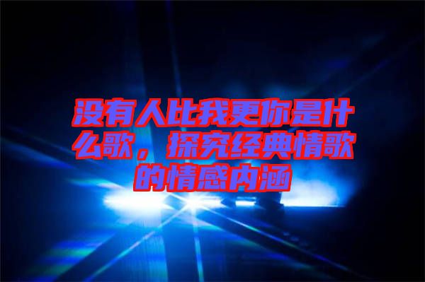 沒有人比我更你是什么歌，探究經典情歌的情感內涵