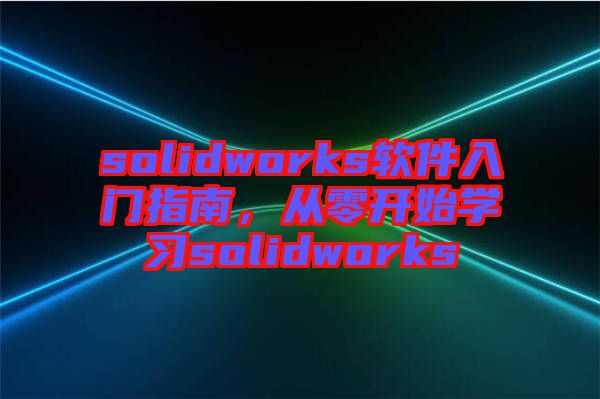 solidworks軟件入門(mén)指南，從零開(kāi)始學(xué)習(xí)solidworks