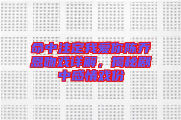 命中注定我愛你陳喬恩吻戲詳解，揭秘劇中感情戲份