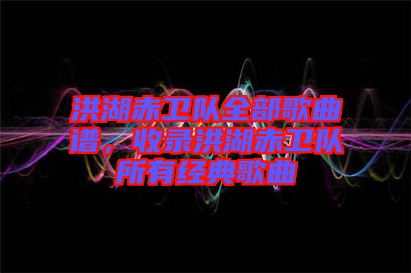 洪湖赤衛(wèi)隊(duì)全部歌曲譜，收錄洪湖赤衛(wèi)隊(duì)所有經(jīng)典歌曲