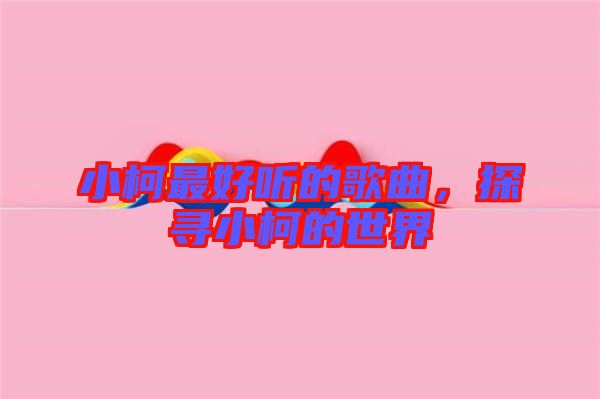 小柯最好聽的歌曲，探尋小柯的世界