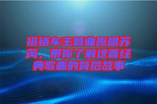 搭錯車主題曲原唱蘇芮，帶你了解這首經典歌曲的背后故事