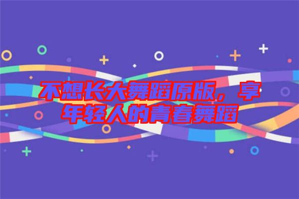 不想長(zhǎng)大舞蹈原版，享年輕人的青春舞蹈