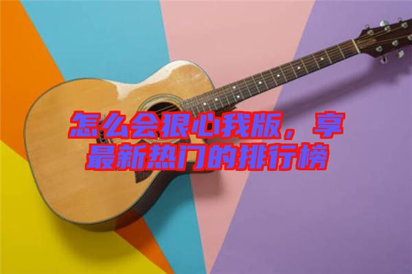 怎么會狠心我版，享最新熱門的排行榜