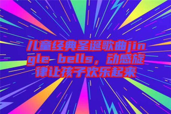 兒童經典圣誕歌曲jingle bells，動感旋律讓孩子歡樂起來