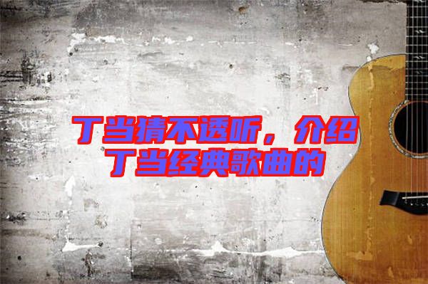 丁當猜不透聽，介紹丁當經典歌曲的