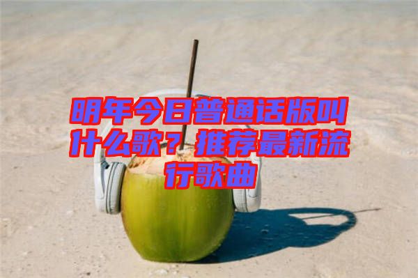 明年今日普通話版叫什么歌？推薦最新流行歌曲
