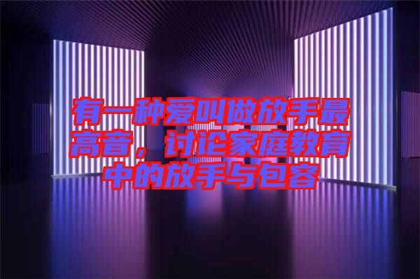 有一種愛叫做放手最高音，討論家庭教育中的放手與包容