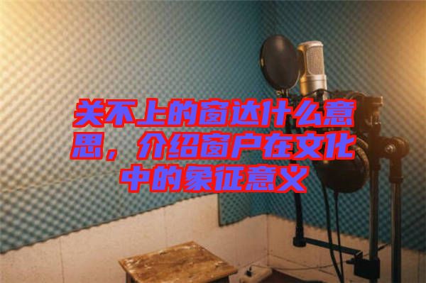 關(guān)不上的窗達(dá)什么意思，介紹窗戶(hù)在文化中的象征意義