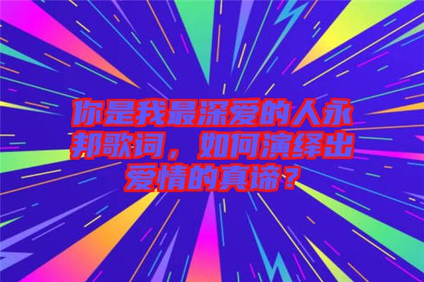 你是我最深?lèi)?ài)的人永邦歌詞，如何演繹出愛(ài)情的真諦？