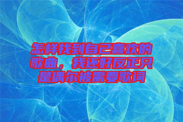 怎樣找到自己喜歡的歌曲，我還好反正只是偶爾被需要歌詞