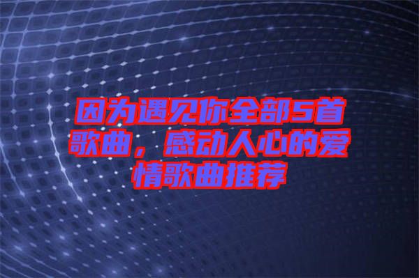 因為遇見你全部5首歌曲，感動人心的愛情歌曲推薦