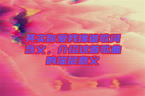 其實你愛我像誰歌詞含義，介紹這首歌曲的深層意義