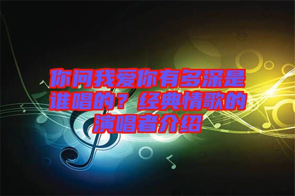 你問我愛你有多深是誰唱的？經典情歌的演唱者介紹