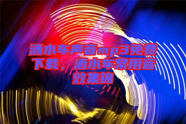灑水車聲音mp3免費下載，灑水車常用音效集錦