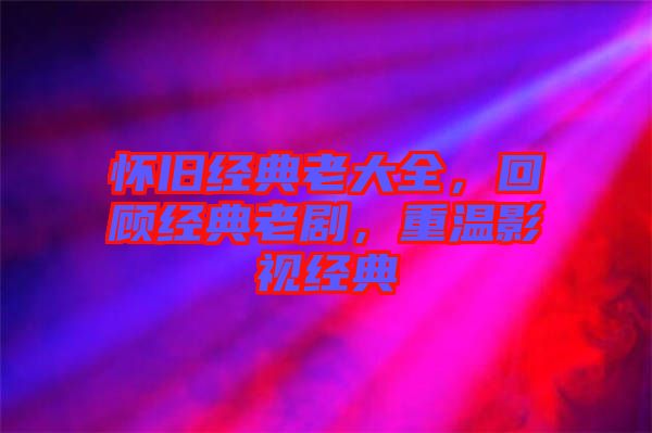 懷舊經(jīng)典老大全，回顧經(jīng)典老劇，重溫影視經(jīng)典