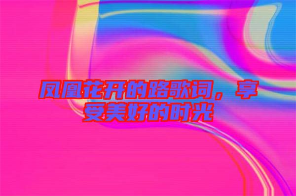 鳳凰花開的路歌詞，享受美好的時光