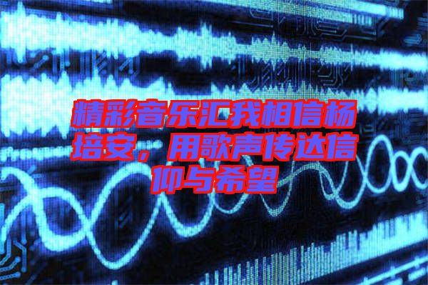 精彩音樂匯我相信楊培安，用歌聲傳達信仰與希望