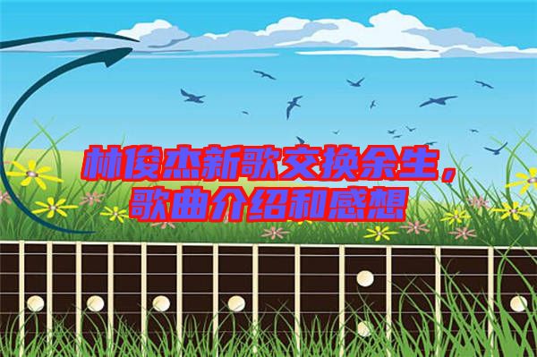 林俊杰新歌交換余生，歌曲介紹和感想