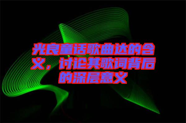 光良童話歌曲達(dá)的含義，討論其歌詞背后的深層意義