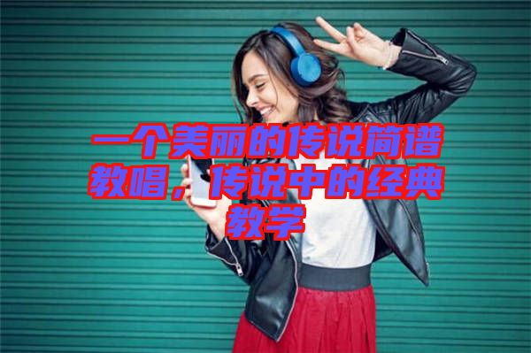 一個美麗的傳說簡譜教唱，傳說中的經典教學