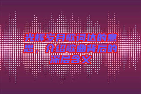光輝歲月歌詞達的意思，介紹歌曲背后的深層含義