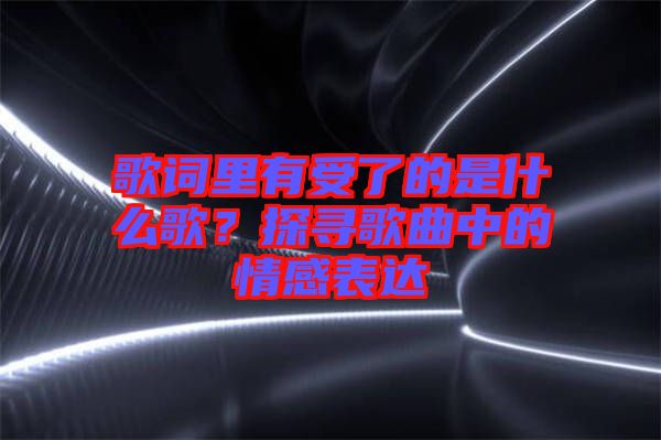 歌詞里有受了的是什么歌？探尋歌曲中的情感表達