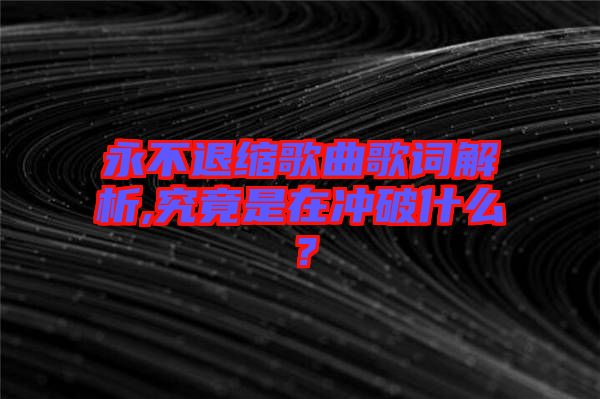 永不退縮歌曲歌詞解析,究竟是在沖破什么？