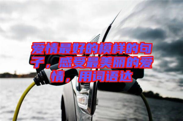 愛情最好的模樣的句子，感受最美麗的愛情，用詞語達