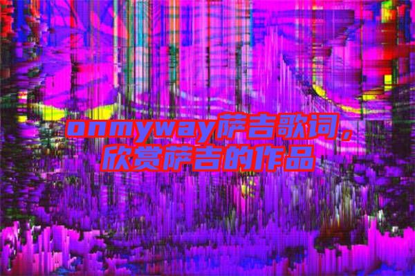 onmyway薩吉歌詞，欣賞薩吉的作品