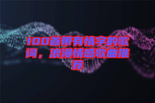 100首帶有情字的歌詞，浪漫情感歌曲推薦