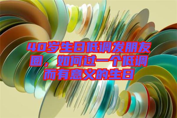 40歲生日低調發朋友圈，如何過一個低調而有意義的生日