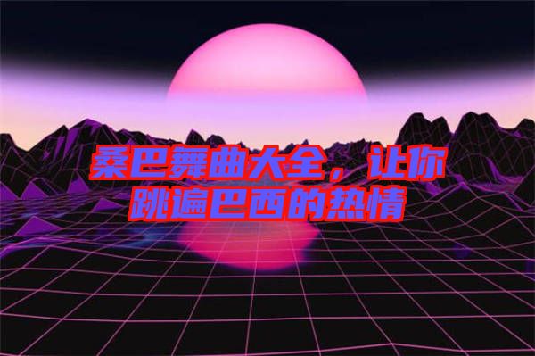 桑巴舞曲大全，讓你跳遍巴西的熱情