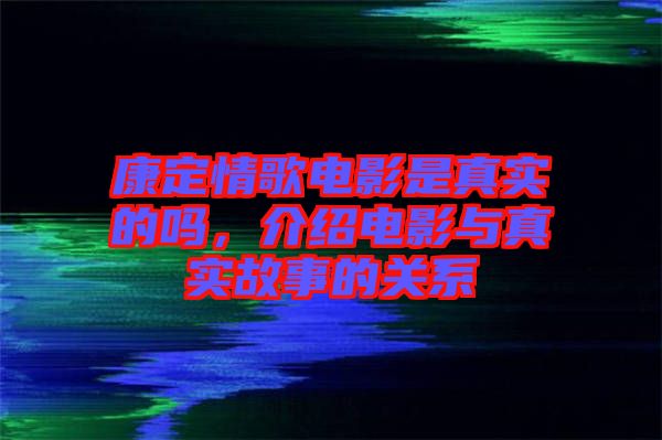 康定情歌電影是真實的嗎，介紹電影與真實故事的關系