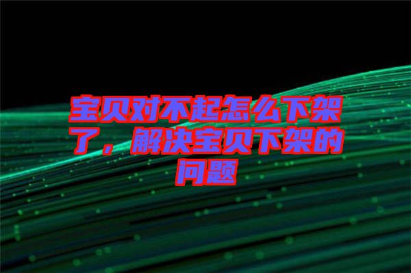 寶貝對不起怎么下架了，解決寶貝下架的問題