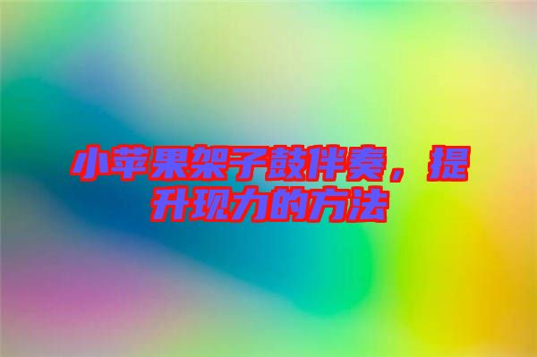 小蘋果架子鼓伴奏，提升現力的方法