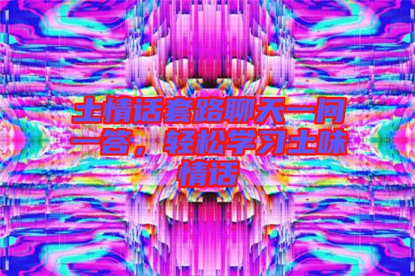 土情話套路聊天一問(wèn)一答，輕松學(xué)習(xí)土味情話