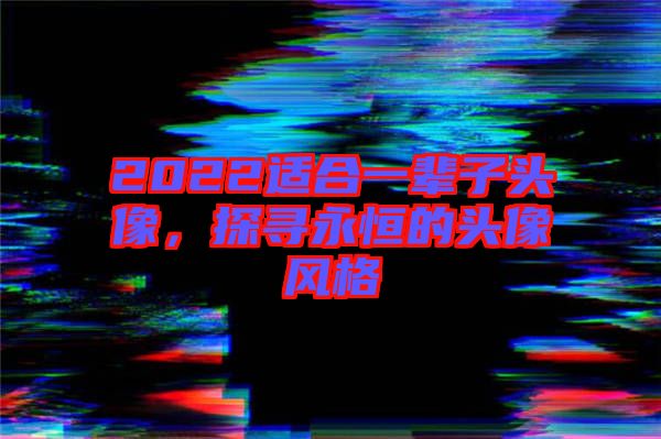 2022適合一輩子頭像，探尋永恒的頭像風格