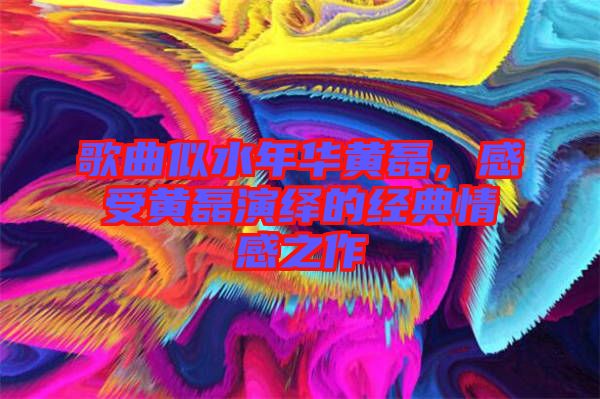 歌曲似水年華黃磊，感受黃磊演繹的經典情感之作