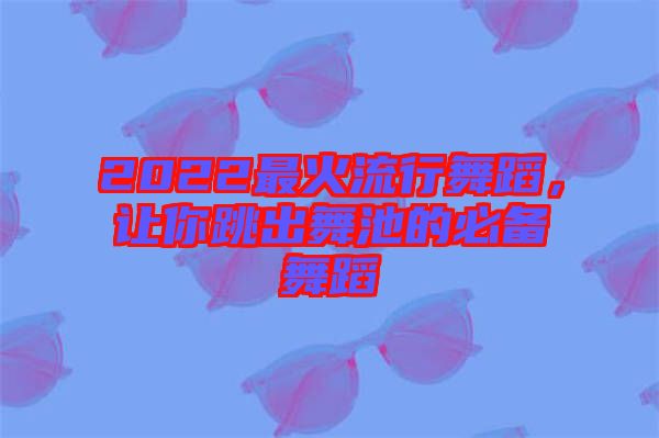 2022最火流行舞蹈，讓你跳出舞池的必備舞蹈