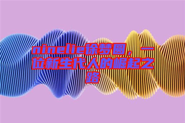 ninelie徐夢圓，一位新生代人的崛起之路