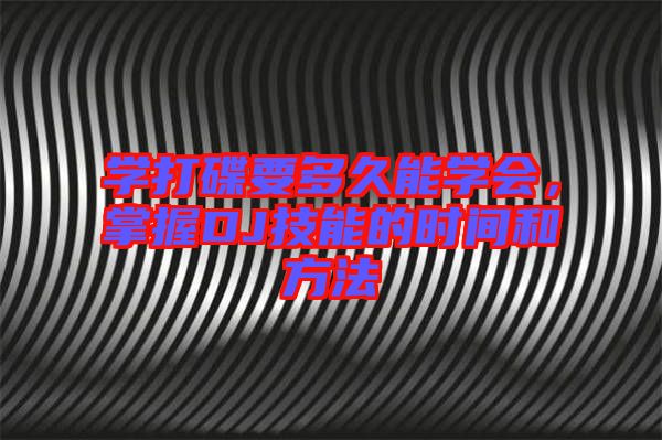 學(xué)打碟要多久能學(xué)會(huì)，掌握DJ技能的時(shí)間和方法