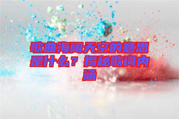歌曲海闊天空的意思是什么？揭秘歌詞內涵