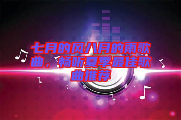 七月的風(fēng)八月的雨歌曲，暢聽夏季最佳歌曲推薦
