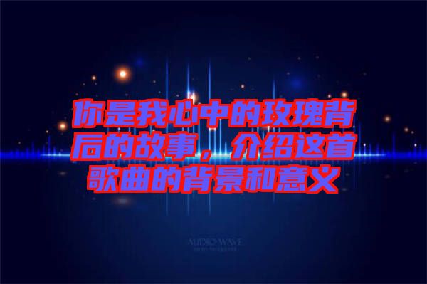 你是我心中的玫瑰背后的故事，介紹這首歌曲的背景和意義