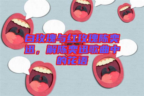白玫瑰與紅玫瑰陳奕迅，解陳奕迅歌曲中的花語