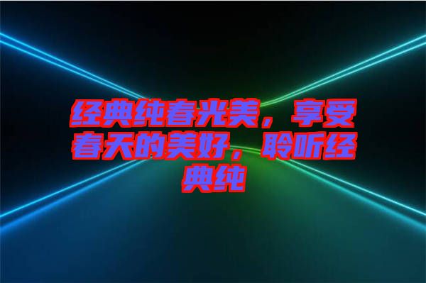 經(jīng)典純春光美，享受春天的美好，聆聽經(jīng)典純