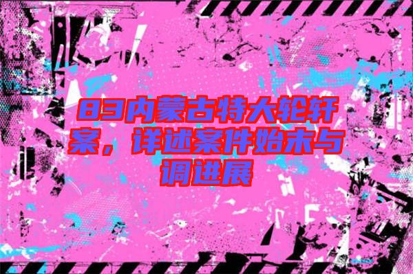 83內蒙古特大輪軒案，詳述案件始末與調進展